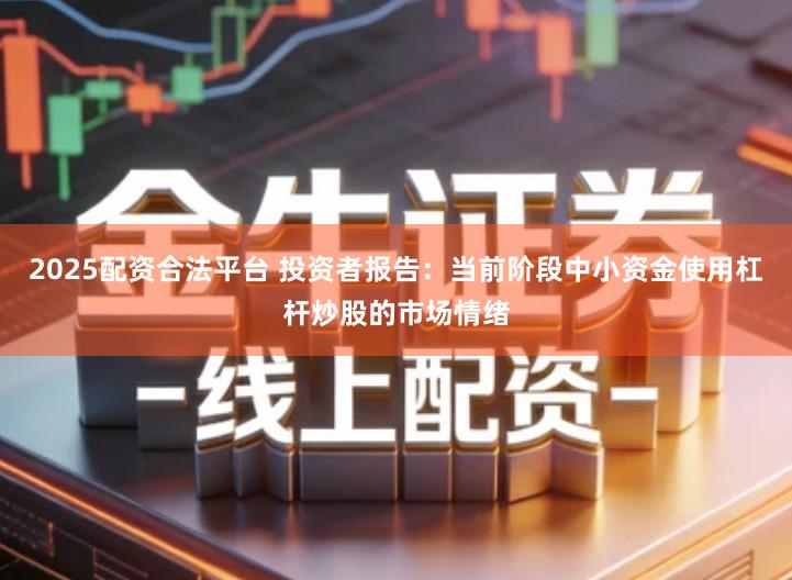 2025配资合法平台 投资者报告：当前阶段中小资金使用杠杆炒股的市场情绪