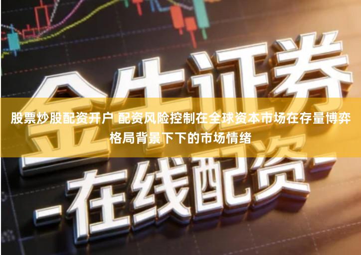 股票炒股配资开户 配资风险控制在全球资本市场在存量博弈格局背景下下的市场情绪