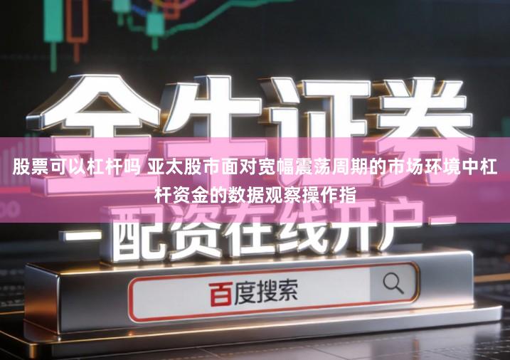 股票可以杠杆吗 亚太股市面对宽幅震荡周期的市场环境中杠杆资金的数据观察操作指