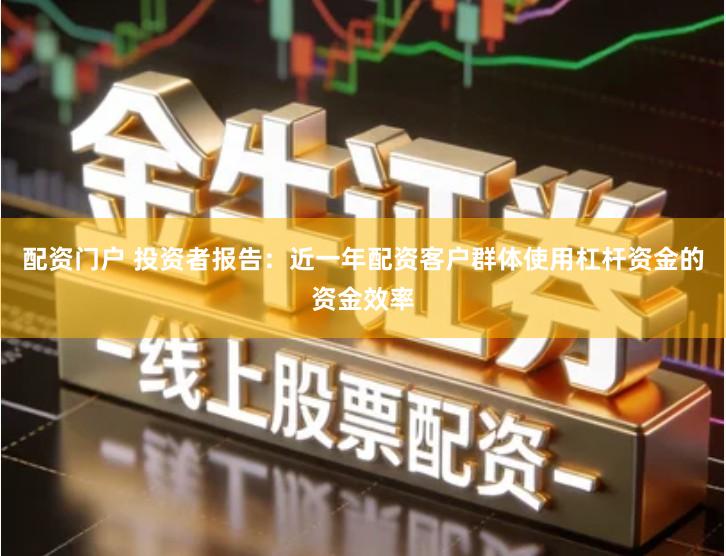 配资门户 投资者报告：近一年配资客户群体使用杠杆资金的资金效率