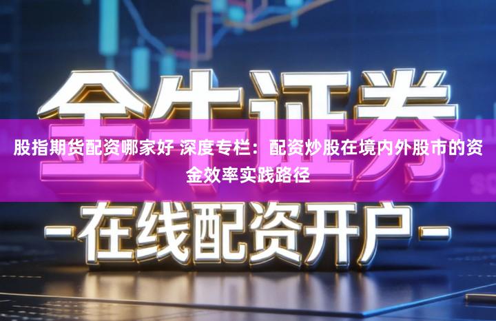 股指期货配资哪家好 深度专栏：配资炒股在境内外股市的资金效率实践路径