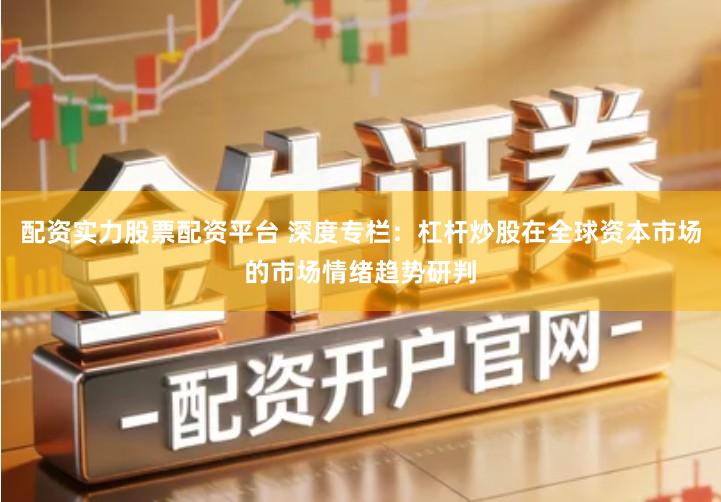 配资实力股票配资平台 深度专栏：杠杆炒股在全球资本市场的市场情绪趋势研判