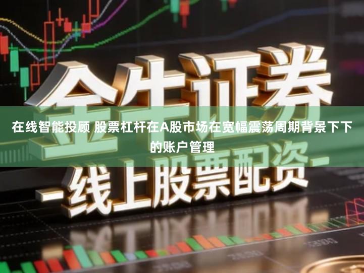 在线智能投顾 股票杠杆在A股市场在宽幅震荡周期背景下下的账户管理