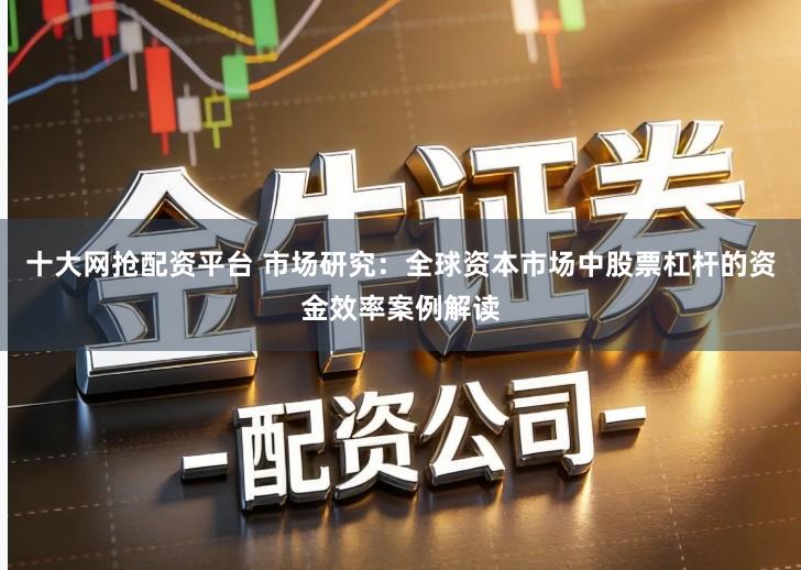十大网抢配资平台 市场研究：全球资本市场中股票杠杆的资金效率案例解读