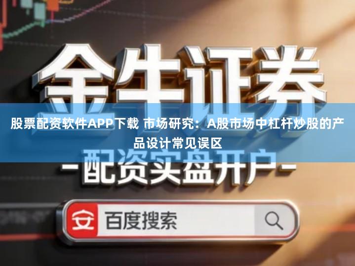 股票配资软件APP下载 市场研究：A股市场中杠杆炒股的产品设计常见误区