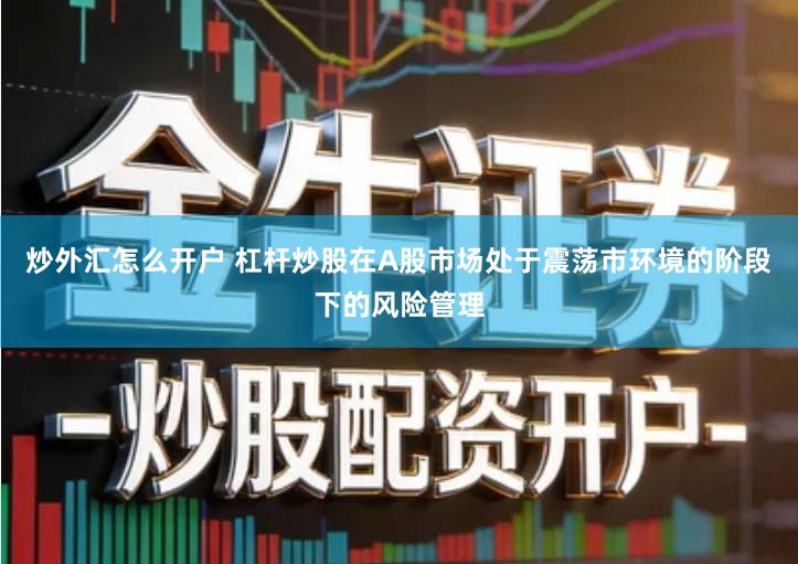 炒外汇怎么开户 杠杆炒股在A股市场处于震荡市环境的阶段下的风险管理