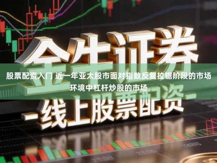 股票配资入门 近一年亚太股市面对指数反复拉锯阶段的市场环境中杠杆炒股的市场