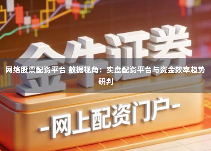 网络股票配资平台 数据视角：实盘配资平台与资金效率趋势研判