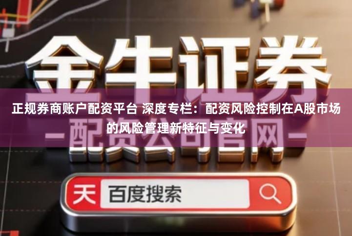 正规券商账户配资平台 深度专栏：配资风险控制在A股市场的风险管理新特征与变化