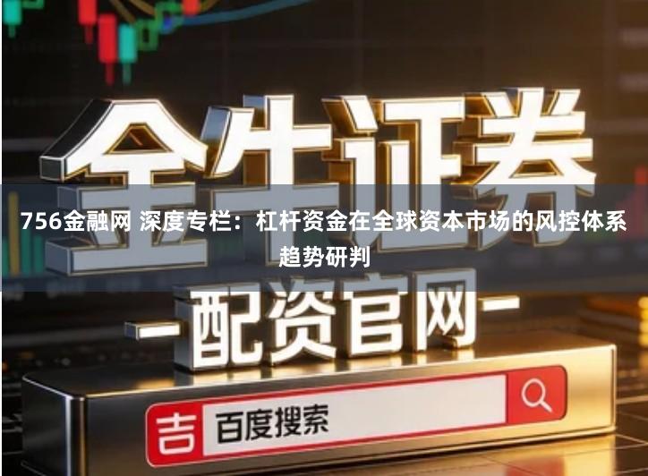 756金融网 深度专栏：杠杆资金在全球资本市场的风控体系趋势研判
