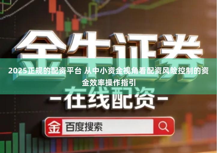 2025正规的配资平台 从中小资金视角看配资风险控制的资金效率操作指引