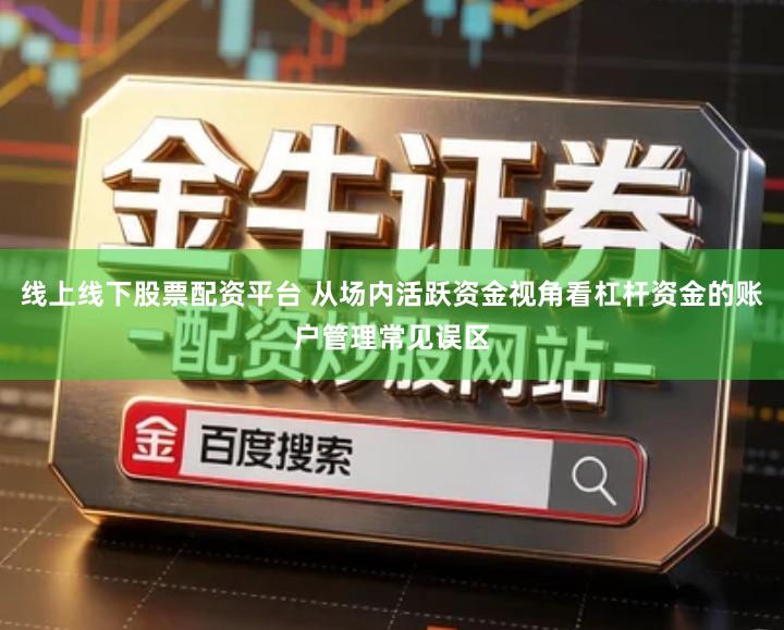 线上线下股票配资平台 从场内活跃资金视角看杠杆资金的账户管理常见误区
