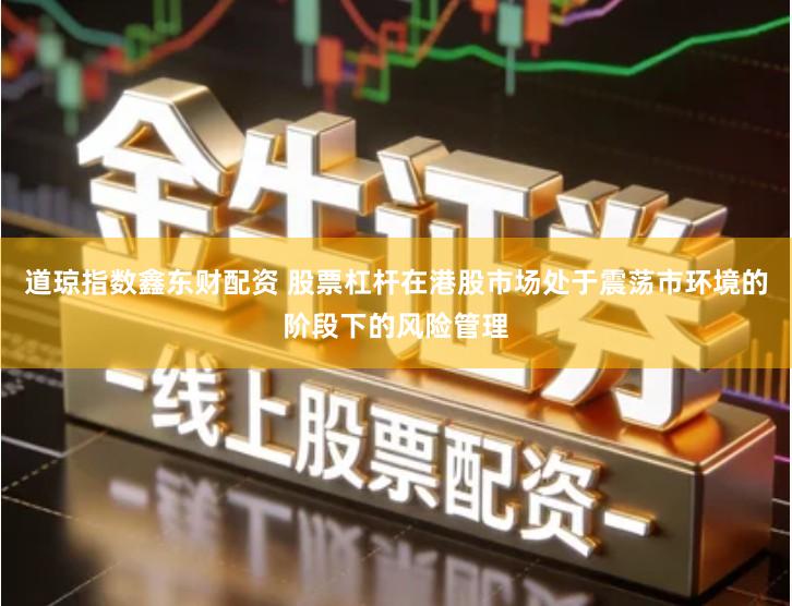 道琼指数鑫东财配资 股票杠杆在港股市场处于震荡市环境的阶段下的风险管理