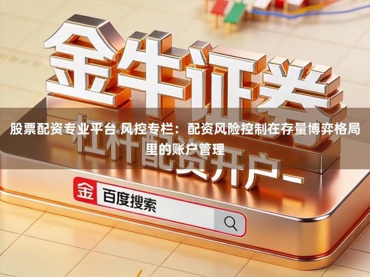 股票配资专业平台 风控专栏：配资风险控制在存量博弈格局里的账户管理