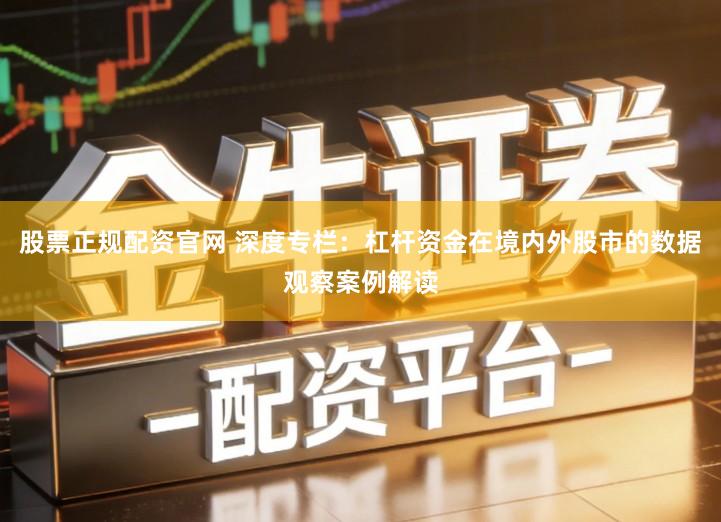 股票正规配资官网 深度专栏：杠杆资金在境内外股市的数据观察案例解读