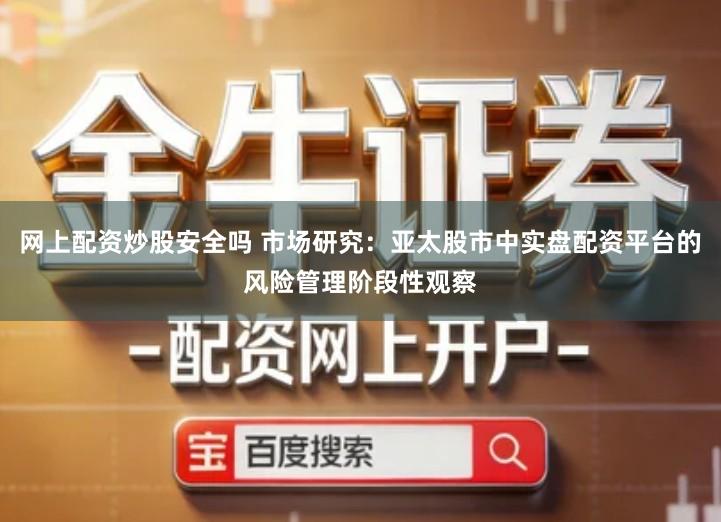 网上配资炒股安全吗 市场研究：亚太股市中实盘配资平台的风险管理阶段性观察