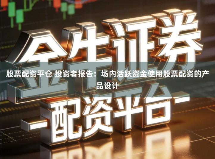 股票配资平仓 投资者报告：场内活跃资金使用股票配资的产品设计