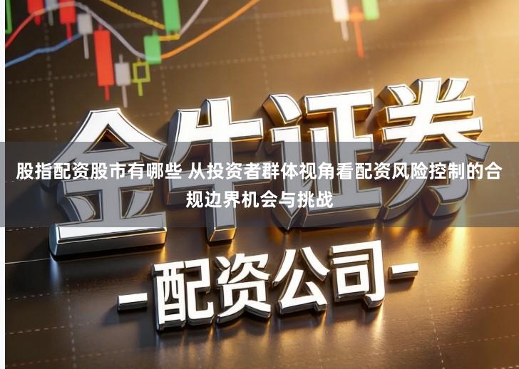 股指配资股市有哪些 从投资者群体视角看配资风险控制的合规边界机会与挑战