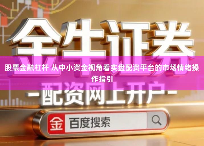 股票金融杠杆 从中小资金视角看实盘配资平台的市场情绪操作指引