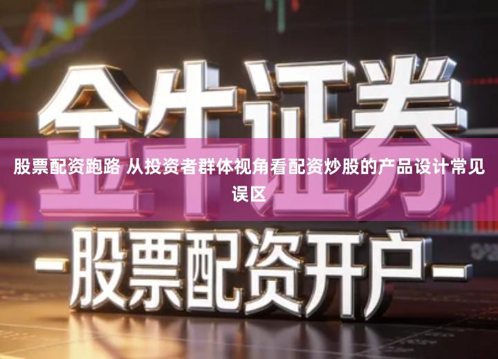 股票配资跑路 从投资者群体视角看配资炒股的产品设计常见误区
