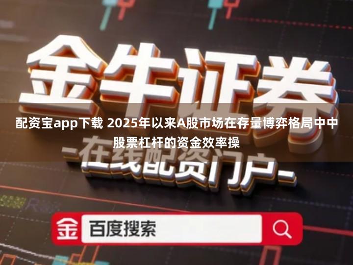 配资宝app下载 2025年以来A股市场在存量博弈格局中中股票杠杆的资金效率操