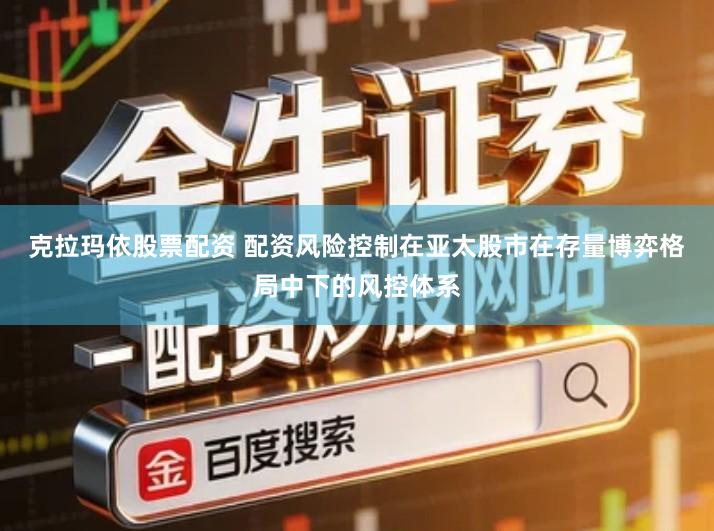 克拉玛依股票配资 配资风险控制在亚太股市在存量博弈格局中下的风控体系