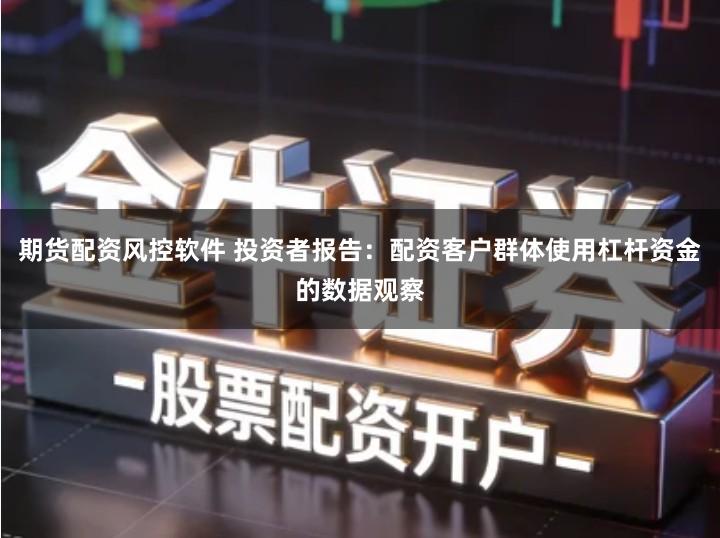 期货配资风控软件 投资者报告：配资客户群体使用杠杆资金的数据观察