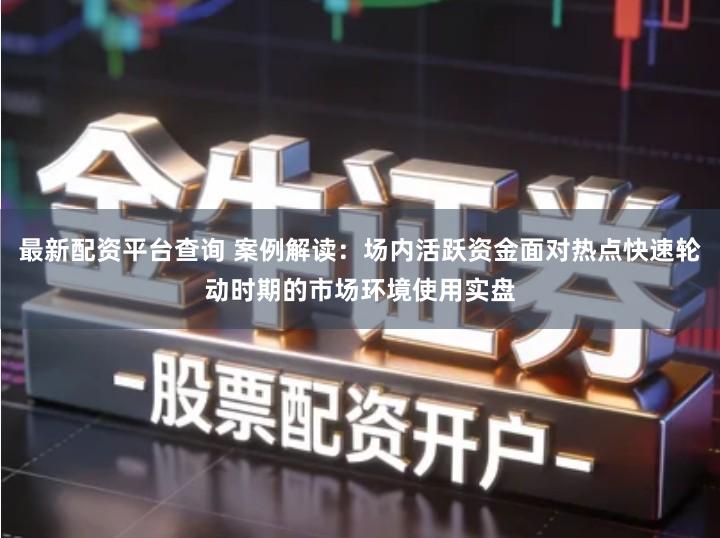 最新配资平台查询 案例解读：场内活跃资金面对热点快速轮动时期的市场环境使用实盘
