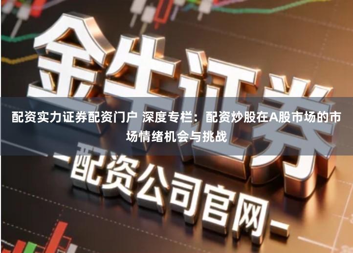 配资实力证券配资门户 深度专栏：配资炒股在A股市场的市场情绪机会与挑战