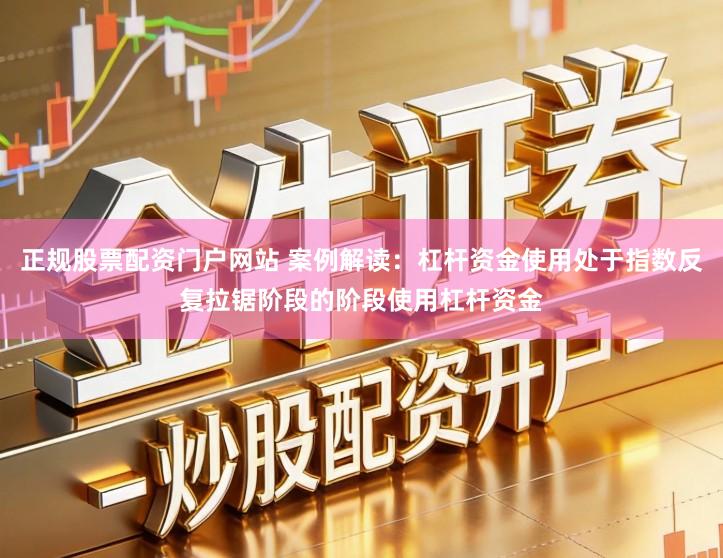 正规股票配资门户网站 案例解读：杠杆资金使用处于指数反复拉锯阶段的阶段使用杠杆资金