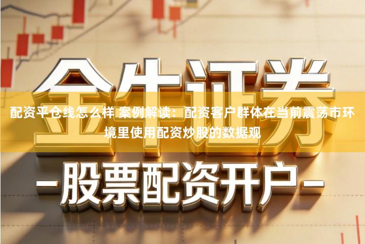 配资平仓线怎么样 案例解读:配资客户群体在当前震荡市环境里使用配资炒股的数据观