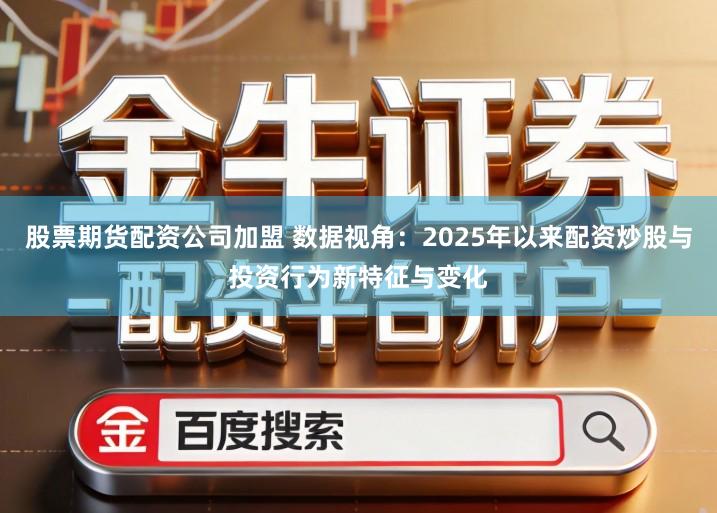 股票期货配资公司加盟 数据视角：2025年以来配资炒股与投资行为新特征与变化