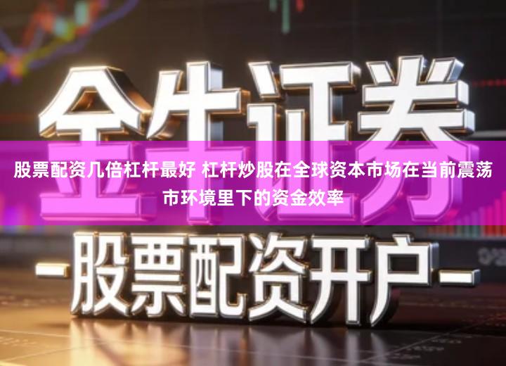 股票配资几倍杠杆最好 杠杆炒股在全球资本市场在当前震荡市环境里下的资金效率