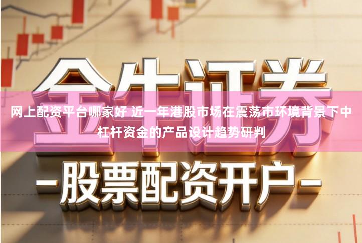 网上配资平台哪家好 近一年港股市场在震荡市环境背景下中杠杆资金的产品设计趋势研判