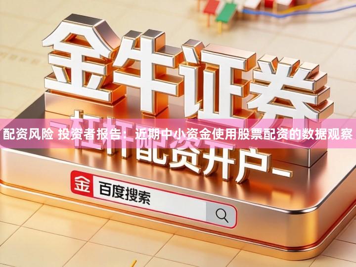 配资风险 投资者报告:近期中小资金使用股票配资的数据观察