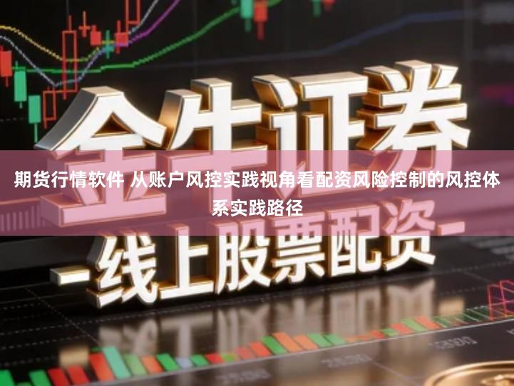 期货行情软件 从账户风控实践视角看配资风险控制的风控体系实践路径