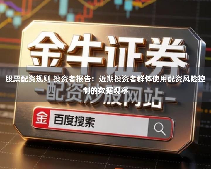 股票配资规则 投资者报告：近期投资者群体使用配资风险控制的数据观察