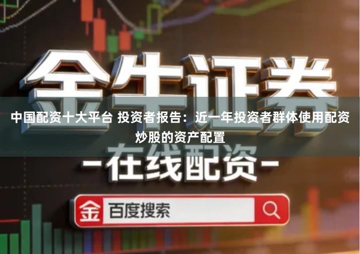 中国配资十大平台 投资者报告：近一年投资者群体使用配资炒股的资产配置