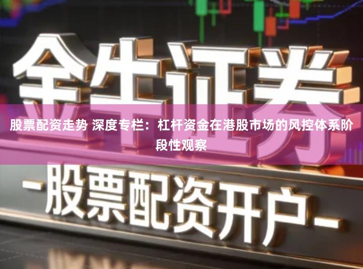 股票配资走势 深度专栏：杠杆资金在港股市场的风控体系阶段性观察