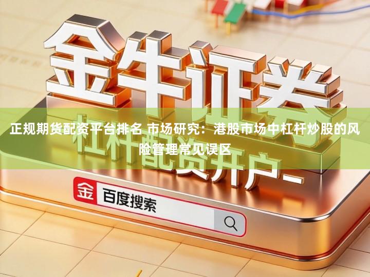 正规期货配资平台排名 市场研究：港股市场中杠杆炒股的风险管理常见误区