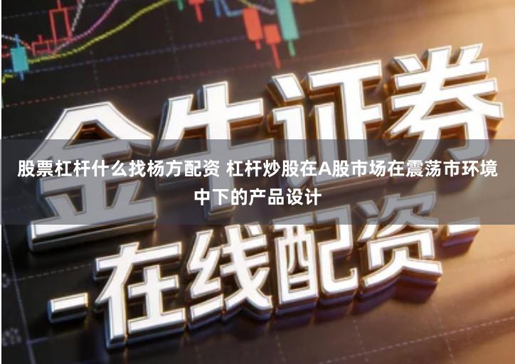 股票杠杆什么找杨方配资 杠杆炒股在A股市场在震荡市环境中下的产品设计