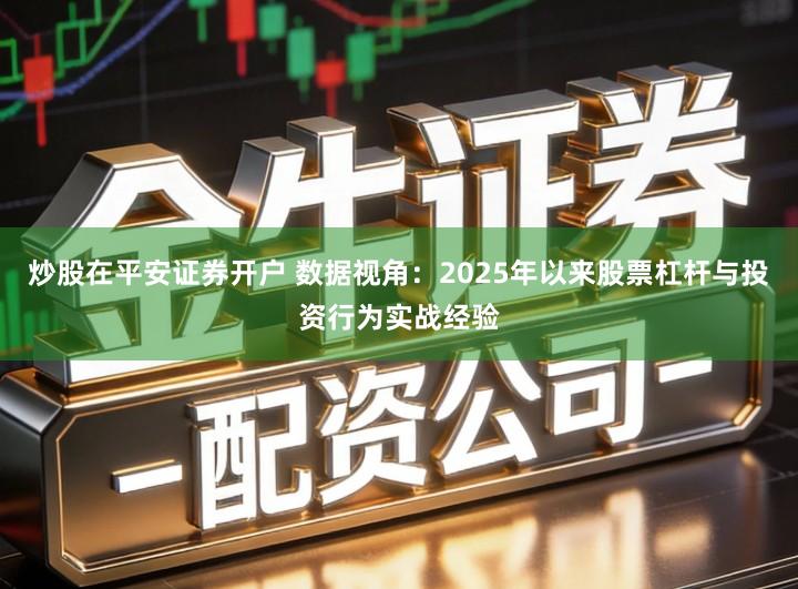 炒股在平安证券开户 数据视角：2025年以来股票杠杆与投资行为实战经验