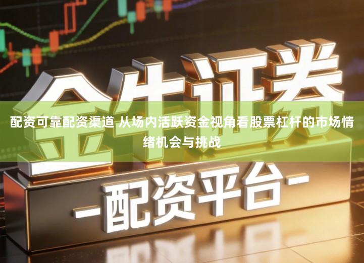 配资可靠配资渠道 从场内活跃资金视角看股票杠杆的市场情绪机会与挑战