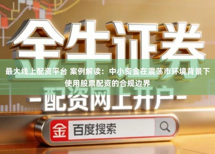 最大线上配资平台 案例解读：中小资金在震荡市环境背景下使用股票配资的合规边界