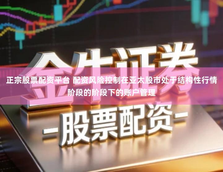 正宗股票配资平台 配资风险控制在亚太股市处于结构性行情阶段的阶段下的账户管理