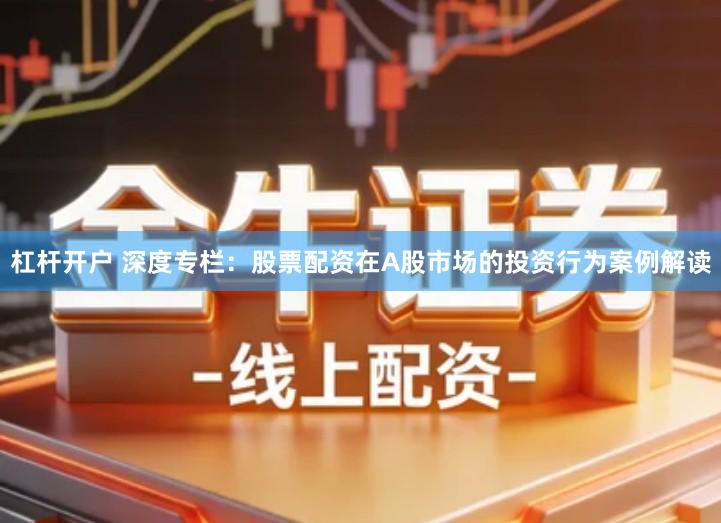 杠杆开户 深度专栏：股票配资在A股市场的投资行为案例解读