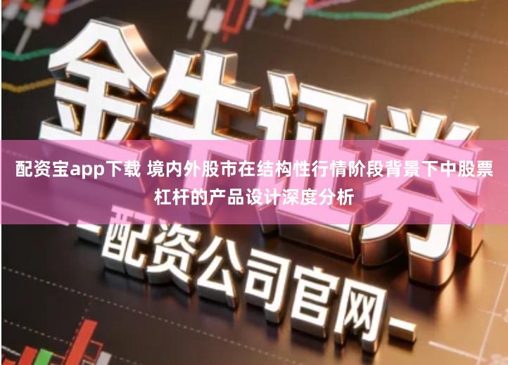 配资宝app下载 境内外股市在结构性行情阶段背景下中股票杠杆的产品设计深度分析