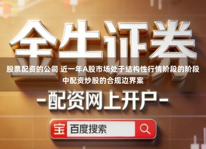 股票配资的公司 近一年A股市场处于结构性行情阶段的阶段中配资炒股的合规边界案