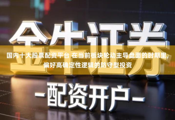 国内十大股票配资平台 在当前板块轮动主导盘面的时期里,偏好高确定性逻辑的防守型投资