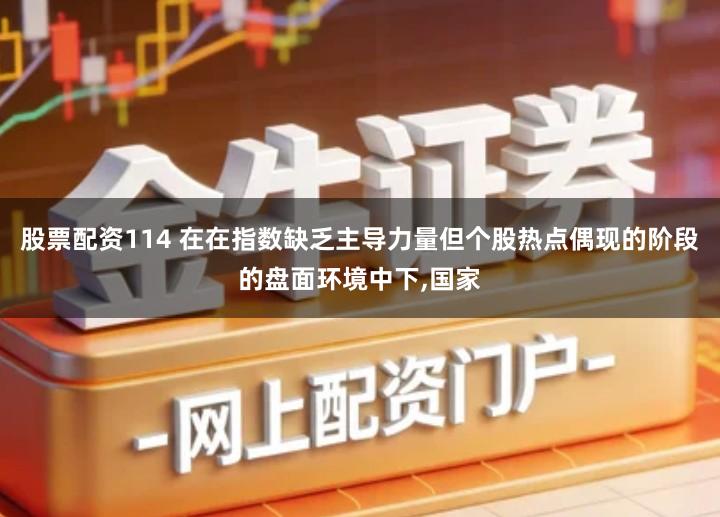 股票配资114 在在指数缺乏主导力量但个股热点偶现的阶段的盘面环境中下,国家
